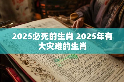 2025必死的生肖 2025年有大灾难的生肖