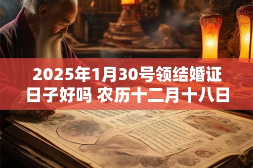 2025年1月30号领结婚证日子好吗 农历十二月十八日子黄历