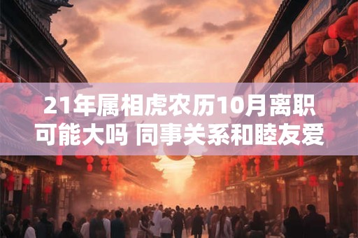 21年属相虎农历10月离职可能大吗 同事关系和睦友爱