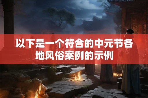 以下是一个符合的中元节各地风俗案例的示例 以下是一个符合的中元节各地风俗案例的示例