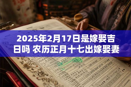 2025年2月17日是嫁娶吉日吗 农历正月十七出嫁娶妻如何