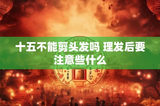 十五不能剪头发吗 理发后要注意些什么 十五不能剪头发吗 理发后要注意些什么
