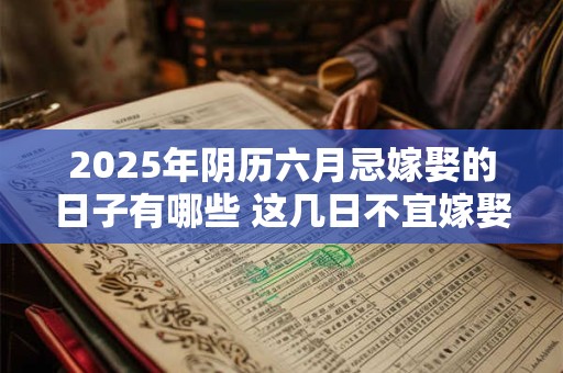 详细阅读:2025年阴历六月忌嫁娶的日子有哪些 这几日不宜嫁娶 2025年阴历六月忌嫁娶的日子有哪些 这几日不宜嫁娶