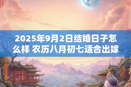2025年9月2日结婚日子怎么样 农历八月初七适合出嫁娶亲吗