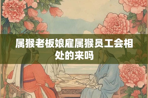 属猴老板娘雇属猴员工会相处的来吗