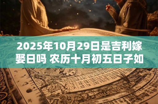 2025年10月29日是吉利嫁娶日吗 农历十月初五日子如何
