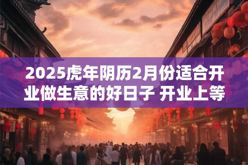 2025虎年阴历2月份适合开业做生意的好日子 开业上等吉日