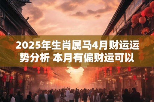 2025年生肖属马4月财运运势分析 本月有偏财运可以抓住