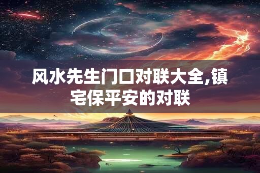 风水先生门口对联大全,镇宅保平安的对联