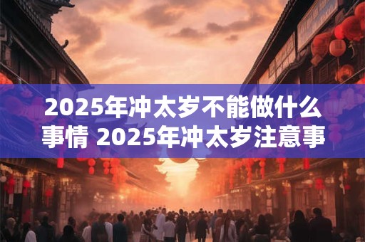 2025年冲太岁不能做什么事情 2025年冲太岁注意事项