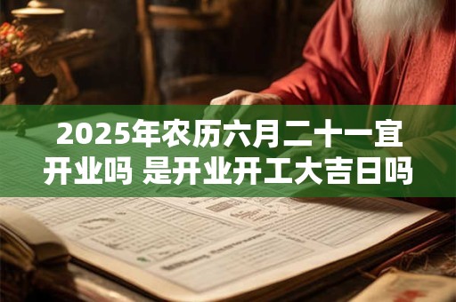 2025年农历六月二十一宜开业吗 是开业开工大吉日吗