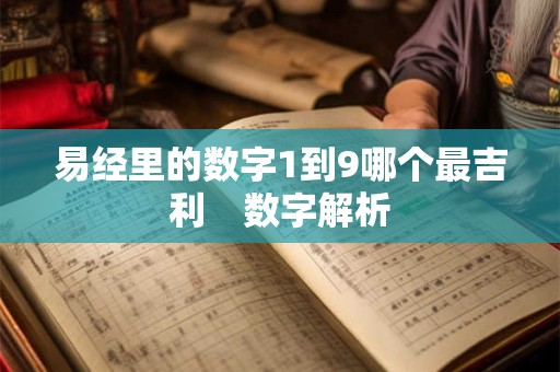 易经里的数字1到9哪个最吉利 数字解析 易经里的数字1到9哪个最吉利 数字解析