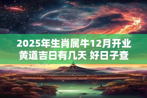 2025年生肖属牛12月开业黄道吉日有几天 好日子查询v