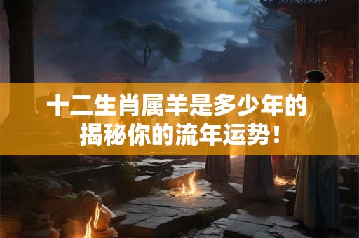 十二生肖属羊是多少年的 揭秘你的流年运势! 十二生肖属羊是多少年的 揭秘你的流年运势!