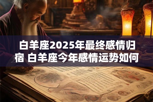 白羊座2025年最终感情归宿 白羊座今年感情运势如何