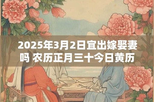 2025年3月2日宜出嫁娶妻吗 农历正月三十今日黄历