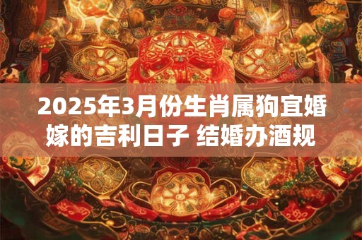 2025年3月份生肖属狗宜婚嫁的吉利日子 结婚办酒规矩