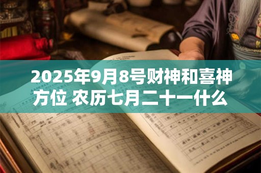 2025年9月8号财神和喜神方位 农历七月二十一什么时辰吉