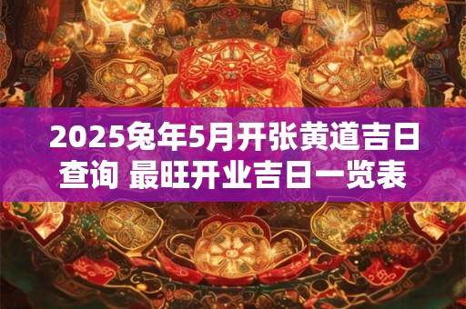 2025兔年5月开张黄道吉日查询 最旺开业吉日一览表