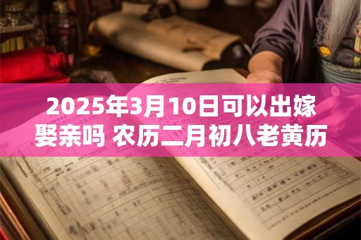 2025年3月10日可以出嫁娶亲吗 农历二月初八老黄历查询