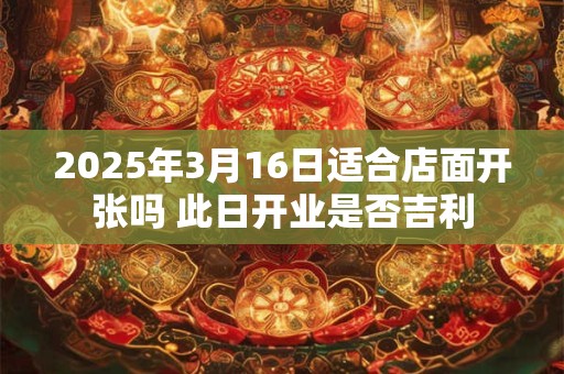 详细阅读:2025年3月16日适合店面开张吗 此日开业是否吉利 2025年3月16日适合店面开张吗 此日开业是否吉利