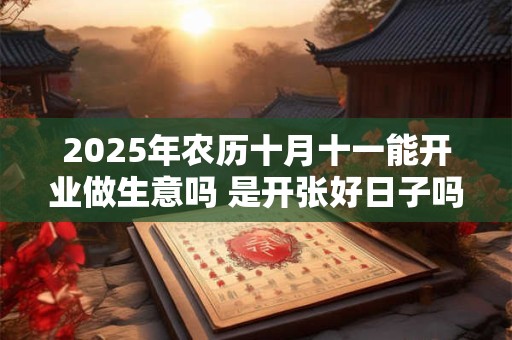 2025年农历十月十一能开业做生意吗 是开张好日子吗