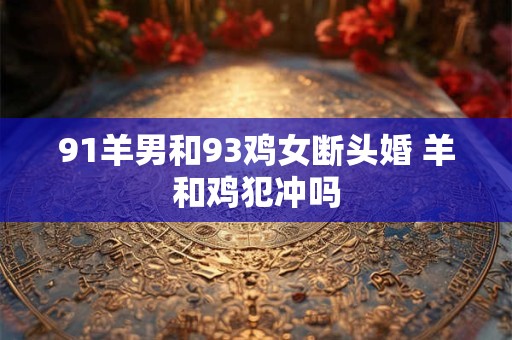 91羊男和93鸡女断头婚 羊和鸡犯冲吗
