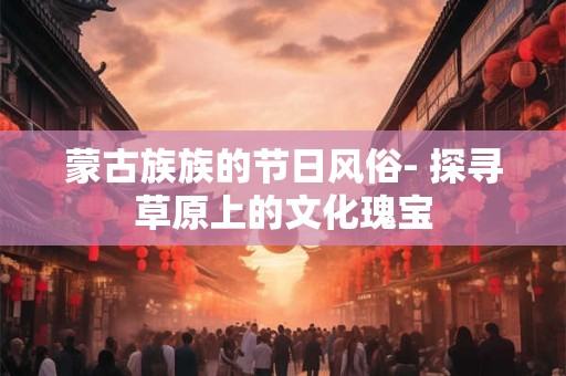 蒙古族族的节日风俗- 探寻草原上的文化瑰宝 蒙古族族的节日风俗- 探寻草原上的文化瑰宝