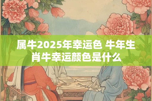 属牛2025年幸运色 牛年生肖牛幸运颜色是什么