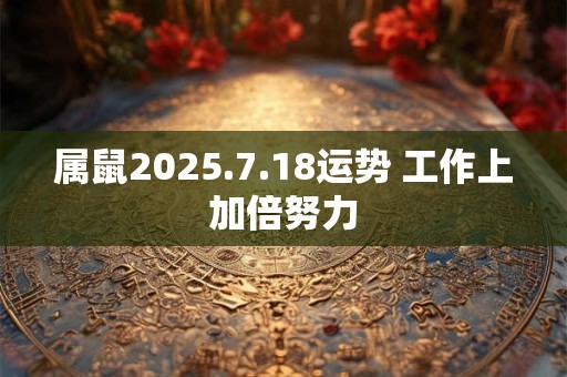 详细阅读:属鼠2025.7.18运势 工作上加倍努力 属鼠2025.7.18运势 工作上加倍努力