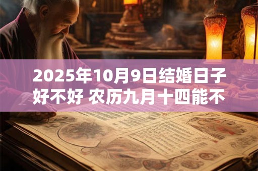 详细阅读:2025年10月9日结婚日子好不好 农历九月十四能不能办酒席 2025年10月9日结婚日子好不好 农历九月十四能不能办酒席