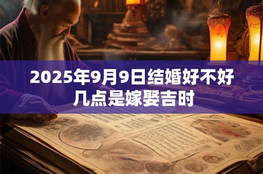 2025年9月9日结婚好不好 几点是嫁娶吉时