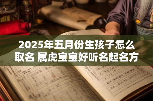 2025年五月份生孩子怎么取名 属虎宝宝好听名起名方法