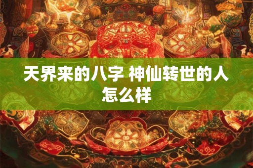 天界来的八字 神仙转世的人怎么样 天界来的八字 神仙转世的人怎么样