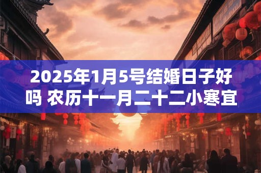 2025年1月5号结婚日子好吗 农历十一月二十二小寒宜嫁娶吗