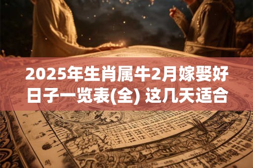 详细阅读:2025年生肖属牛2月嫁娶好日子一览表(全) 这几天适合结婚 2025年生肖属牛2月嫁娶好日子一览表(全) 这几天适合结婚