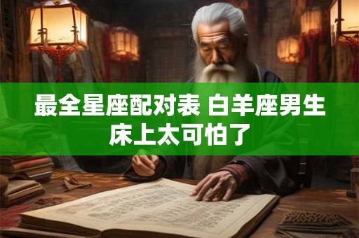 最全星座配对表 白羊座男生床上太可怕了