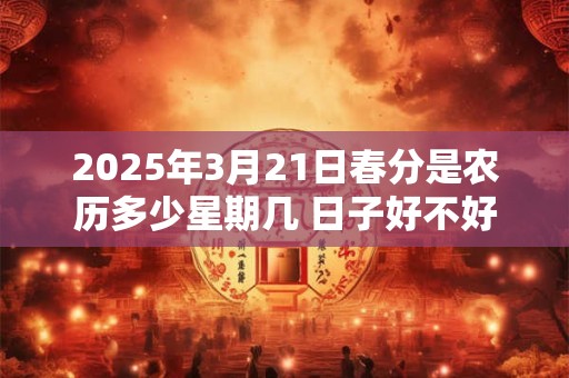 详细阅读:2025年3月21日春分是农历多少星期几 日子好不好 2025年3月21日春分是农历多少星期几 日子好不好