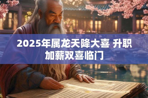 2025年属龙天降大喜 升职加薪双喜临门