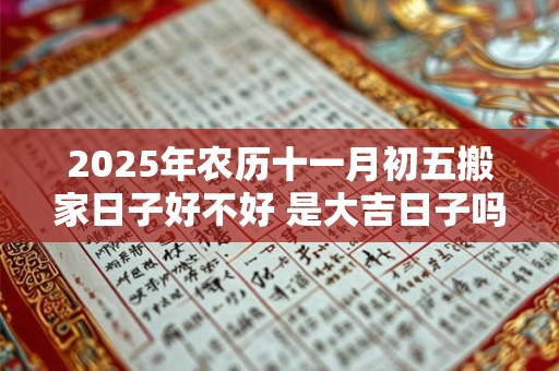 2025年农历十一月初五搬家日子好不好 是大吉日子吗