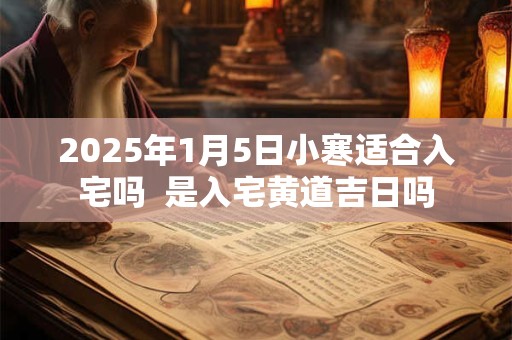 2025年1月5日小寒适合入宅吗  是入宅黄道吉日吗