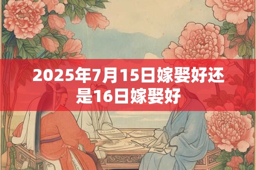 2025年7月15日嫁娶好还是16日嫁娶好