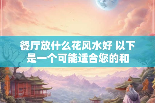 餐厅放什么花风水好 以下是一个可能适合您的和 餐厅放什么花风水好 以下是一个可能适合您的和