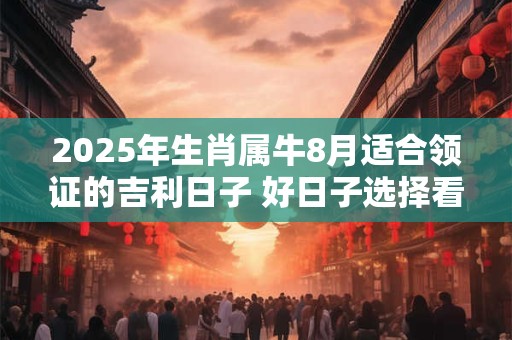 2025年生肖属牛8月适合领证的吉利日子 好日子选择看八字