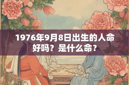 1976年9月8日出生的人命好吗？是什么命？