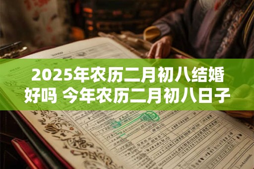 2025年农历二月初八结婚好吗 今年农历二月初八日子好不好