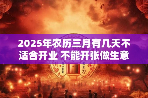 2025年农历三月有几天不适合开业 不能开张做生意的日子