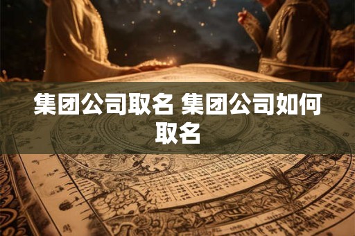 详细阅读:集团公司取名 集团公司如何取名 集团公司取名 集团公司如何取名