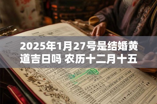 2025年1月27号是结婚黄道吉日吗 农历十二月十五宜嫁娶吗