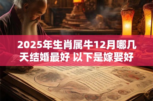 2025年生肖属牛12月哪几天结婚最好 以下是嫁娶好日子